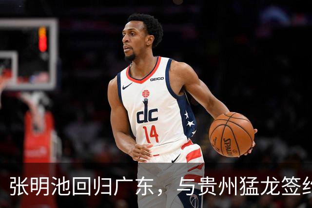 张明池回归广东，与贵州猛龙签约展现新篇章
