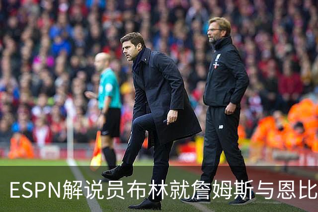 ESPN解说员布林就詹姆斯与恩比德的误解正式道歉